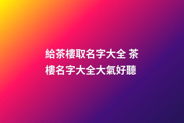 給茶樓取名字大全 茶樓名字大全大氣好聽